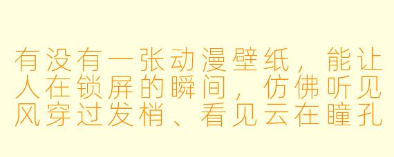 有没有一张动漫壁纸,能让人在锁屏的瞬间,仿佛听见风穿过发梢、看见云在瞳孔里慢慢融化?