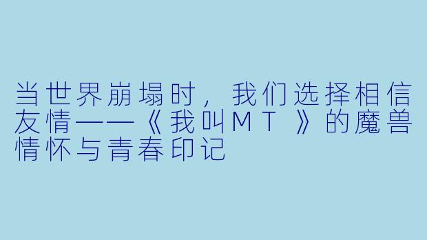 当世界崩塌时,我们选择相信友情——《我叫MT》的魔兽情怀与青春印记
