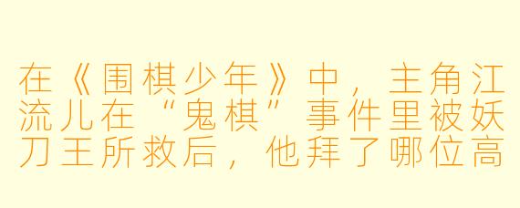 在《围棋少年》中，主角江流儿在“鬼棋”事件里被妖刀王所救后，他拜了哪位高人为师，并最终学成了什么绝技？