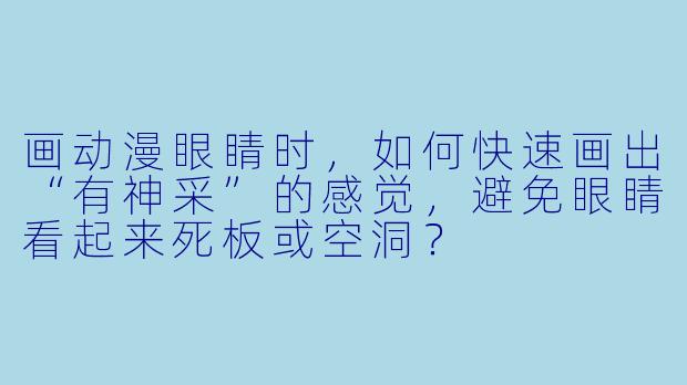 画动漫眼睛时,如何快速画出“有神采”的感觉,避免眼睛看起来死板或空洞?