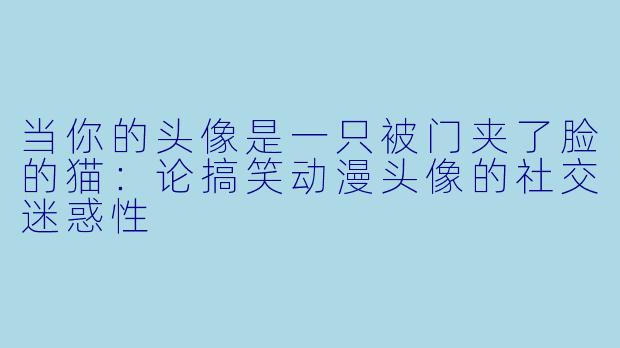 当你的头像是一只被门夹了脸的猫:论搞笑动漫头像的社交迷惑性