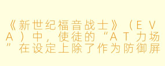 《新世纪福音战士》(EVA)中,使徒的“AT力场”在设定上除了作为防御屏障,还隐含了什么更深层的哲学隐喻?