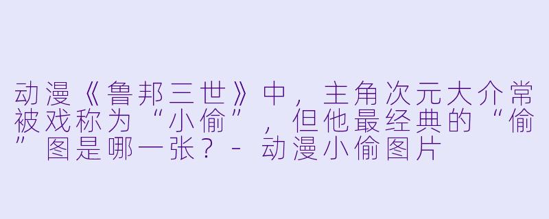 动漫《鲁邦三世》中，主角次元大介常被戏称为“小偷”，但他最经典的“偷”图是哪一张？-动漫小偷图片