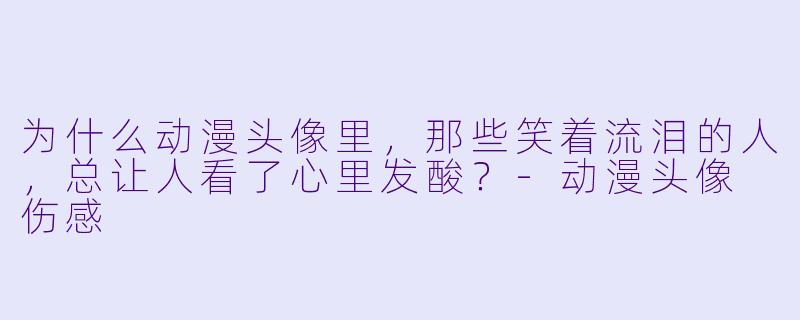 为什么动漫头像里，那些笑着流泪的人，总让人看了心里发酸？-动漫头像 伤感