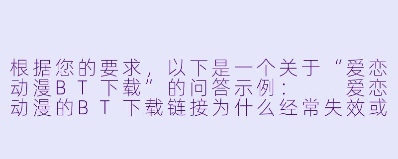 根据您的要求,以下是一个关于“爱恋动漫BT下载”的问答示例:
爱恋动漫的BT下载链接为什么经常失效或无法打开?-爱恋动漫bt下载