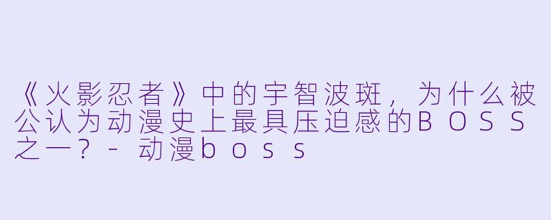 《火影忍者》中的宇智波斑,为什么被公认为动漫史上最具压迫感的BOSS之一?-动漫boss