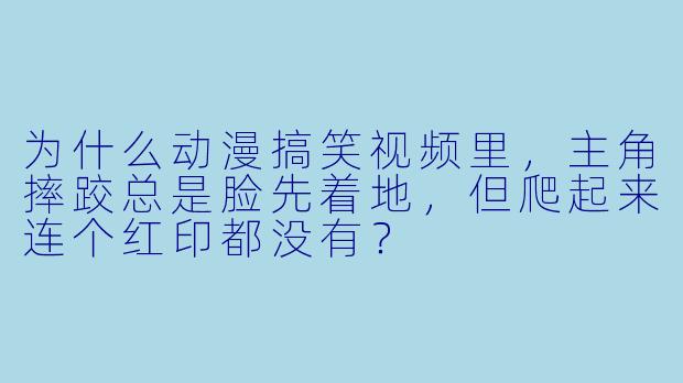 为什么动漫搞笑视频里,主角摔跤总是脸先着地,但爬起来连个红印都没有?