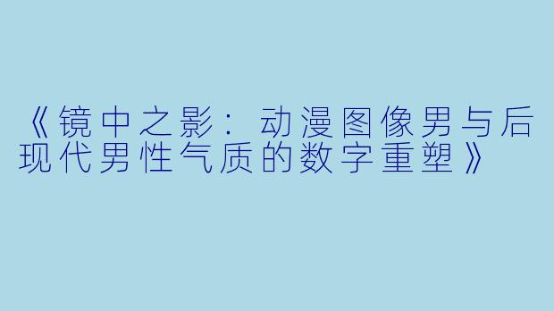 《镜中之影:动漫图像男与后现代男性气质的数字重塑》