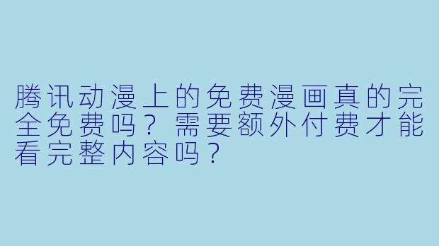 腾讯动漫上的免费漫画真的完全免费吗?需要额外付费才能看完整内容吗?