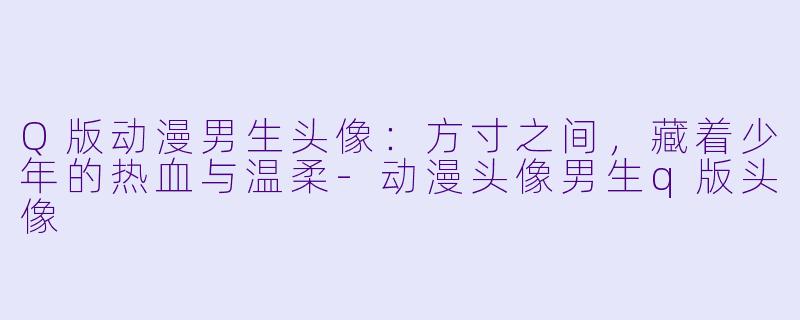 Q版动漫男生头像:方寸之间,藏着少年的热血与温柔-动漫头像男生q版头像
