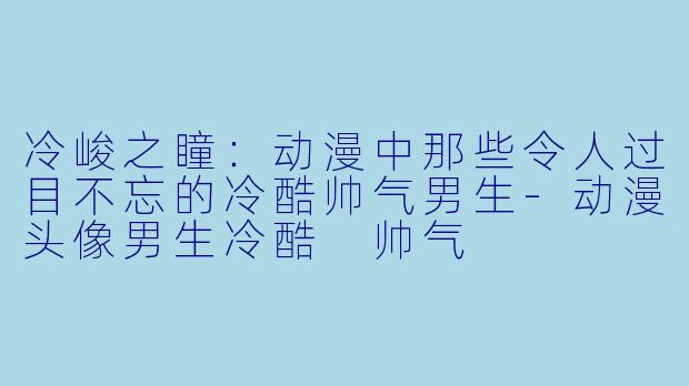 冷峻之瞳：动漫中那些令人过目不忘的冷酷帅气男生-动漫头像男生冷酷 帅气