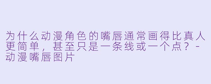 为什么动漫角色的嘴唇通常画得比真人更简单，甚至只是一条线或一个点？-动漫嘴唇图片