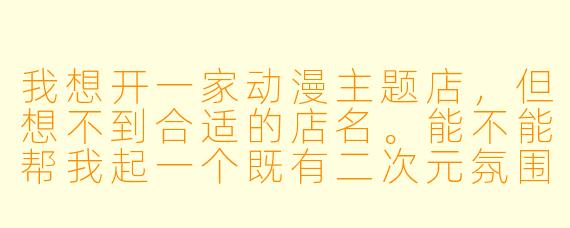 我想开一家动漫主题店,但想不到合适的店名。能不能帮我起一个既有二次元氛围、又容易让人记住的名字?