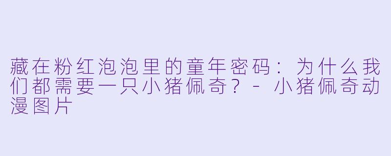 藏在粉红泡泡里的童年密码:为什么我们都需要一只小猪佩奇?-小猪佩奇动漫图片