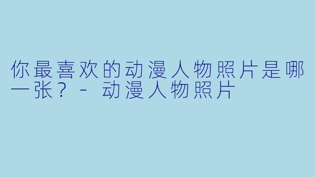 你最喜欢的动漫人物照片是哪一张？-动漫人物照片