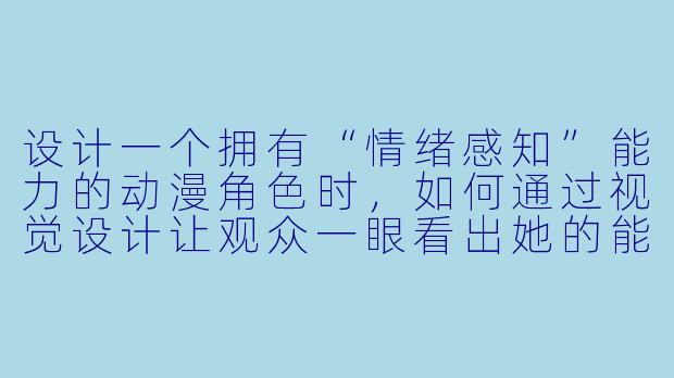设计一个拥有“情绪感知”能力的动漫角色时,如何通过视觉设计让观众一眼看出她的能力特质,同时避免落入“冷酷读心者”的俗套?-动漫角色设计