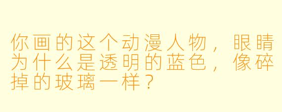 你画的这个动漫人物，眼睛为什么是透明的蓝色，像碎掉的玻璃一样？
