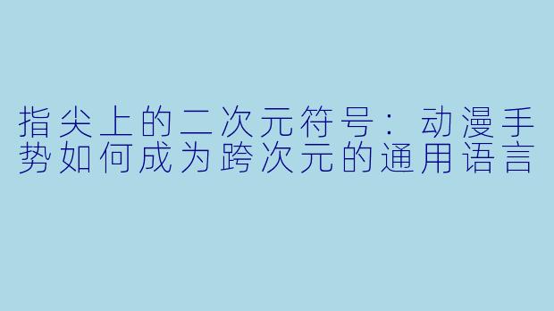 指尖上的二次元符号:动漫手势如何成为跨次元的通用语言