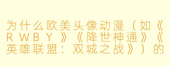 为什么欧美头像动漫（如《RWBY》《降世神通》《英雄联盟：双城之战》）的角色设计，常常给人一种“五官更立体、轮廓更分明”的感觉？