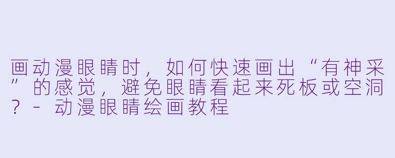 画动漫眼睛时,如何快速画出“有神采”的感觉,避免眼睛看起来死板或空洞?-动漫眼睛绘画教程