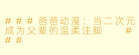 ###爸爸动漫:当二次元成为父辈的温柔注脚
###