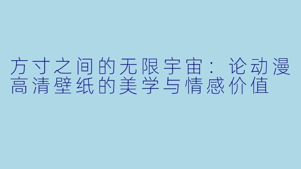 方寸之间的无限宇宙:论动漫高清壁纸的美学与情感价值