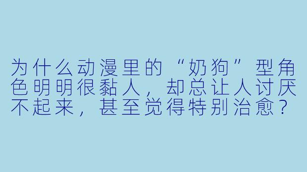 为什么动漫里的“奶狗”型角色明明很黏人,却总让人讨厌不起来,甚至觉得特别治愈?-动漫奶狗