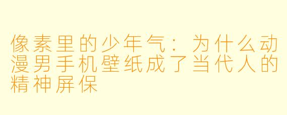 像素里的少年气:为什么动漫男手机壁纸成了当代人的精神屏保