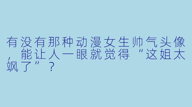有没有那种动漫女生帅气头像,能让人一眼就觉得“这姐太飒了”?