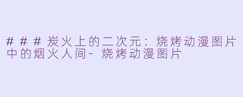 ###炭火上的二次元:烧烤动漫图片中的烟火人间-烧烤动漫图片