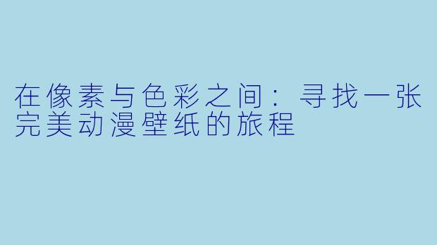 在像素与色彩之间:寻找一张完美动漫壁纸的旅程