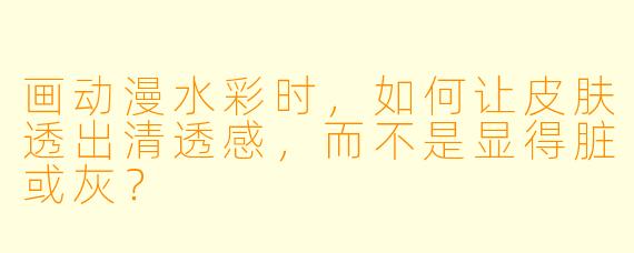 画动漫水彩时，如何让皮肤透出清透感，而不是显得脏或灰？