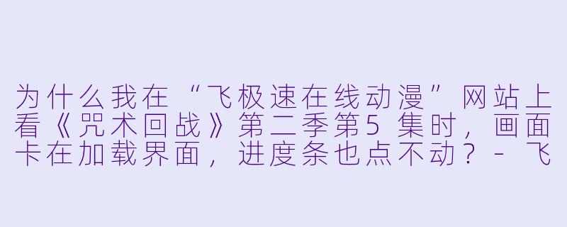 为什么我在“飞极速在线动漫”网站上看《咒术回战》第二季第5集时，画面卡在加载界面，进度条也点不动？-飞极速在线动漫