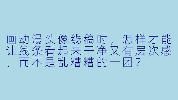 画动漫头像线稿时,怎样才能让线条看起来干净又有层次感,而不是乱糟糟的一团?