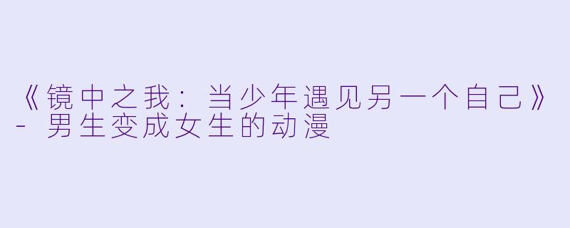 《镜中之我:当少年遇见另一个自己》-男生变成女生的动漫