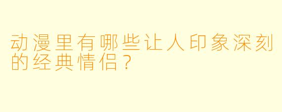 动漫里有哪些让人印象深刻的经典情侣?