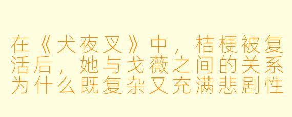 在《犬夜叉》中,桔梗被复活后,她与戈薇之间的关系为什么既复杂又充满悲剧性?