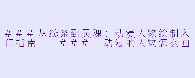 ###从线条到灵魂:动漫人物绘制入门指南
###-动漫的人物怎么画