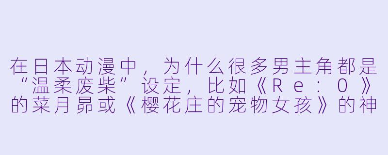 在日本动漫中,为什么很多男主角都是“温柔废柴”设定,比如《Re:0》的菜月昴或《樱花庄的宠物女孩》的神田空太?-日本动漫男生
