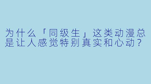 为什么「同级生」这类动漫总是让人感觉特别真实和心动?