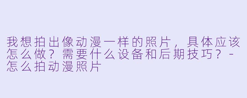 我想拍出像动漫一样的照片，具体应该怎么做？需要什么设备和后期技巧？-怎么拍动漫照片