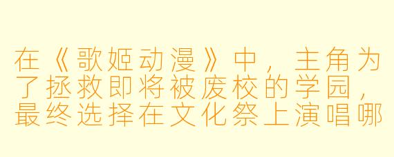 在《歌姬动漫》中，主角为了拯救即将被废校的学园，最终选择在文化祭上演唱哪首歌曲，并因此改变了全校师生的态度？