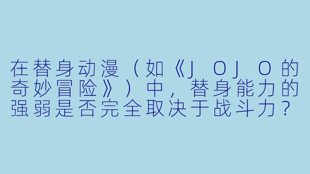 在替身动漫（如《JOJO的奇妙冒险》）中，替身能力的强弱是否完全取决于战斗力？为什么有些看似“弱小”的替身（如“天堂之门”或“黄金体验”）反而能击败强大的敌人？-替身动漫