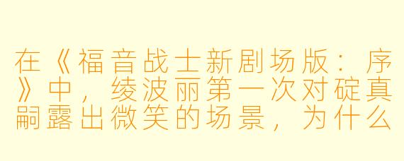 在《福音战士新剧场版:序》中,绫波丽第一次对碇真嗣露出微笑的场景,为什么被许多观众视为动画史上的经典瞬间?