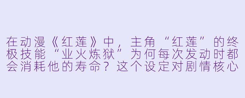 在动漫《红莲》中，主角“红莲”的终极技能“业火炼狱”为何每次发动时都会消耗他的寿命？这个设定对剧情核心冲突有什么影响？-红莲 动漫