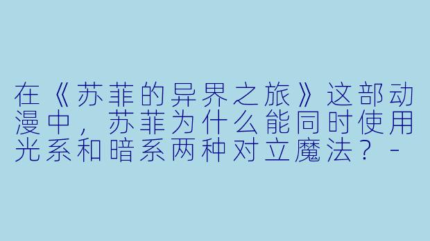 在《苏菲的异界之旅》这部动漫中，苏菲为什么能同时使用光系和暗系两种对立魔法？-苏菲动漫