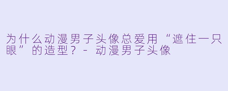 为什么动漫男子头像总爱用“遮住一只眼”的造型？-动漫男子头像