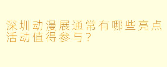 深圳动漫展通常有哪些亮点活动值得参与?