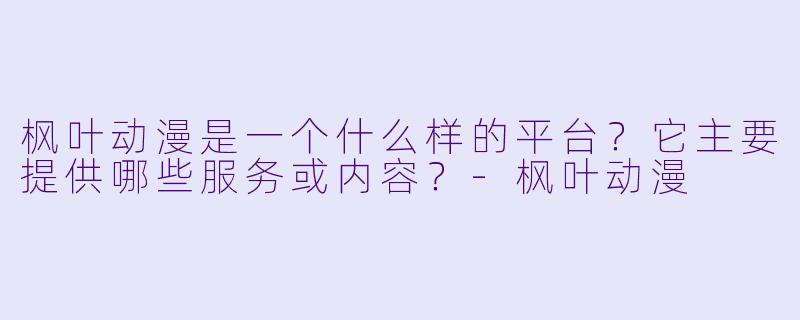 枫叶动漫是一个什么样的平台?它主要提供哪些服务或内容?-枫叶动漫