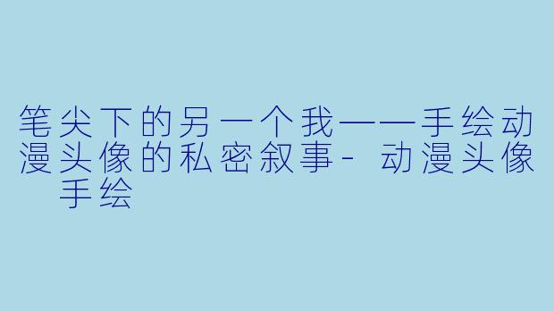笔尖下的另一个我——手绘动漫头像的私密叙事